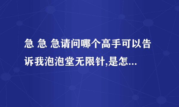 急 急 急请问哪个高手可以告诉我泡泡堂无限针,是怎么拿到的!非常感谢,给你100积分！