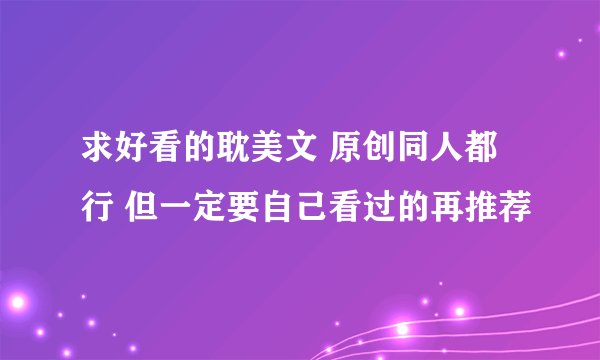 求好看的耽美文 原创同人都行 但一定要自己看过的再推荐