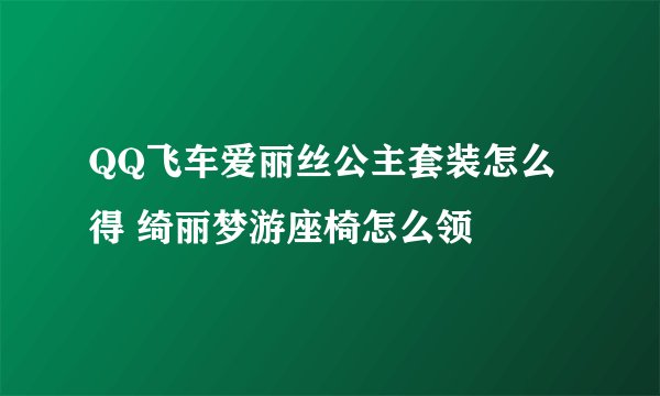 QQ飞车爱丽丝公主套装怎么得 绮丽梦游座椅怎么领
