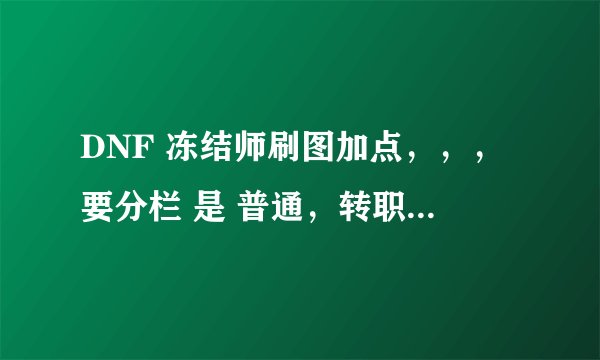 DNF 冻结师刷图加点，，，要分栏 是 普通，转职，通用，特性，个性的，，，