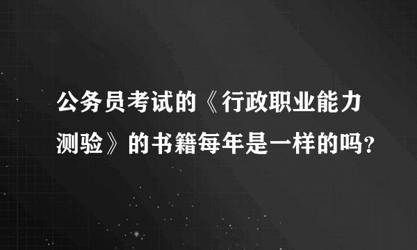公务员考试的《行政职业能力测验》的书籍每年是一样的吗？