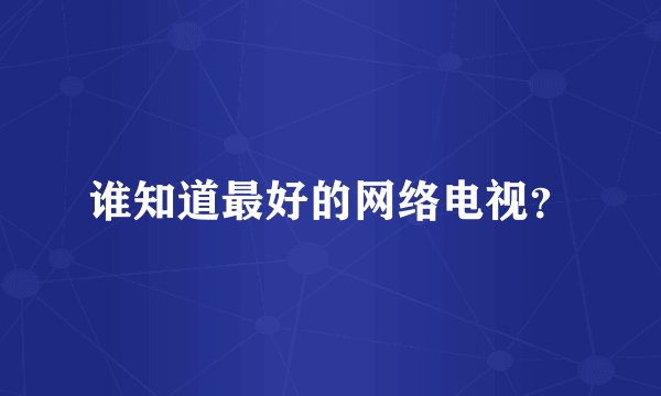 谁知道最好的网络电视？