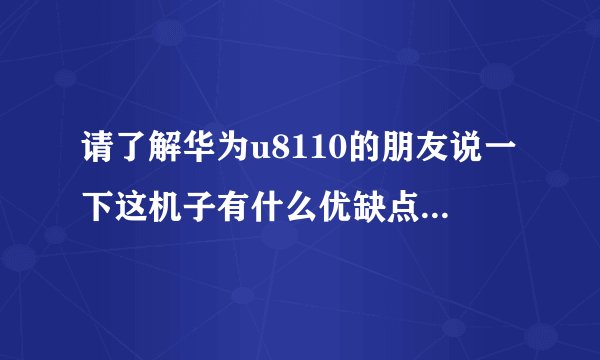 请了解华为u8110的朋友说一下这机子有什么优缺点，越详细越好，网上搜的就算了，我要最真实的体会