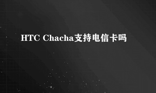 HTC Chacha支持电信卡吗
