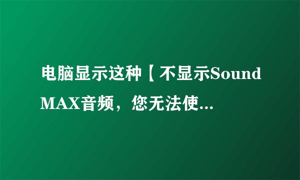 电脑显示这种【不显示SoundMAX音频，您无法使用“SoundMAX控制面板