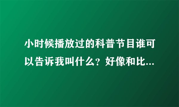 小时候播放过的科普节目谁可以告诉我叫什么？好像和比克曼的世界差不多时期的。