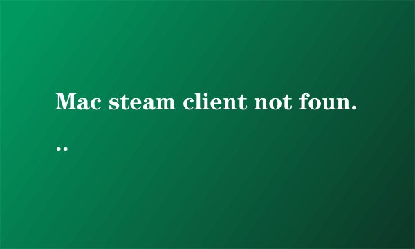Mac steam client not found问题怎么解决