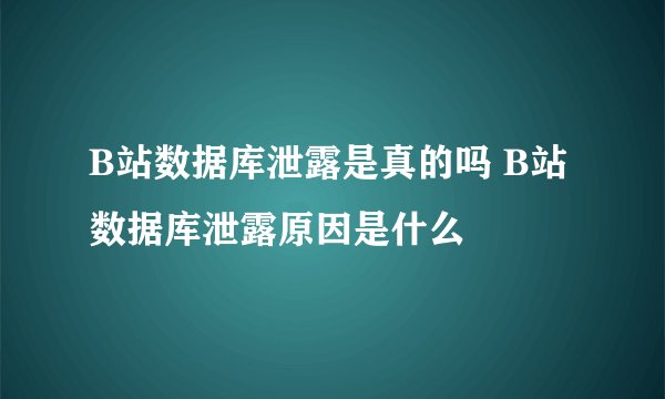 B站数据库泄露是真的吗 B站数据库泄露原因是什么