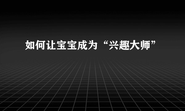 如何让宝宝成为“兴趣大师”