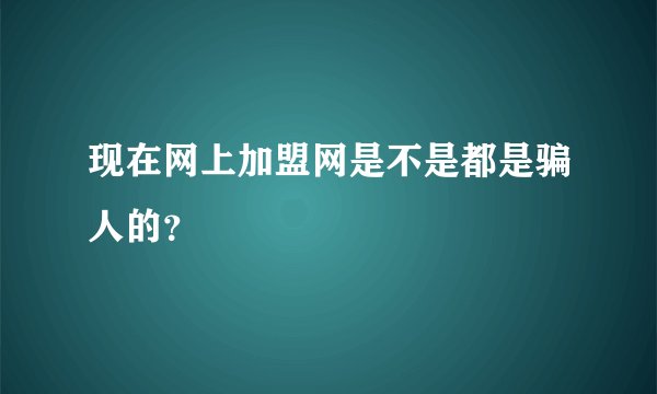 现在网上加盟网是不是都是骗人的？