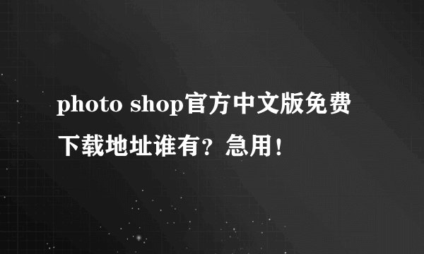 photo shop官方中文版免费下载地址谁有？急用！