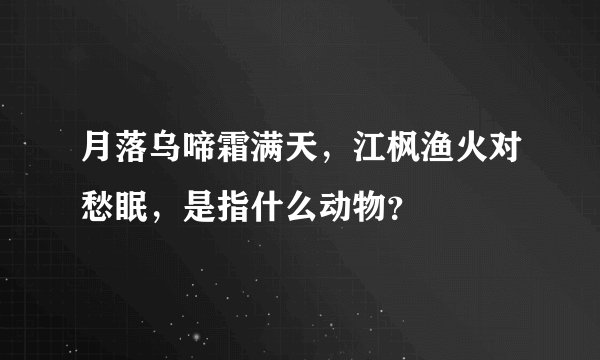 月落乌啼霜满天，江枫渔火对愁眠，是指什么动物？