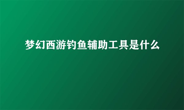 梦幻西游钓鱼辅助工具是什么