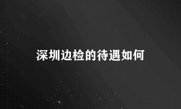 深圳边检的待遇如何