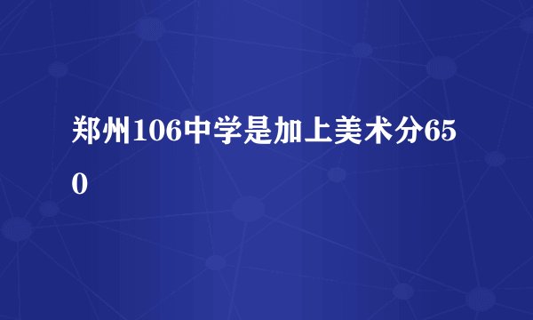 郑州106中学是加上美术分650