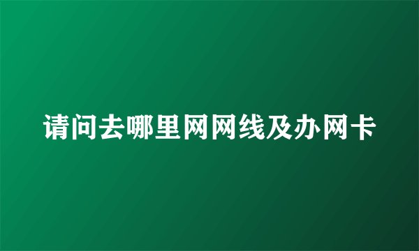 请问去哪里网网线及办网卡