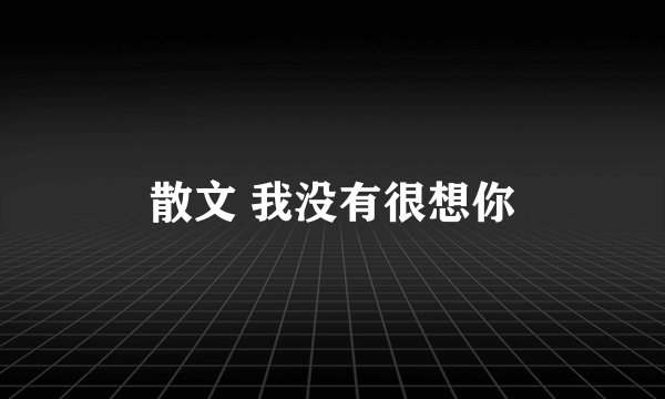 散文 我没有很想你