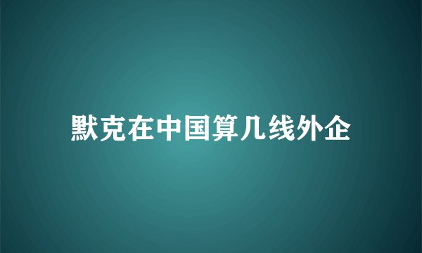 默克在中国算几线外企