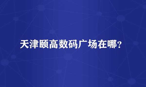 天津颐高数码广场在哪？