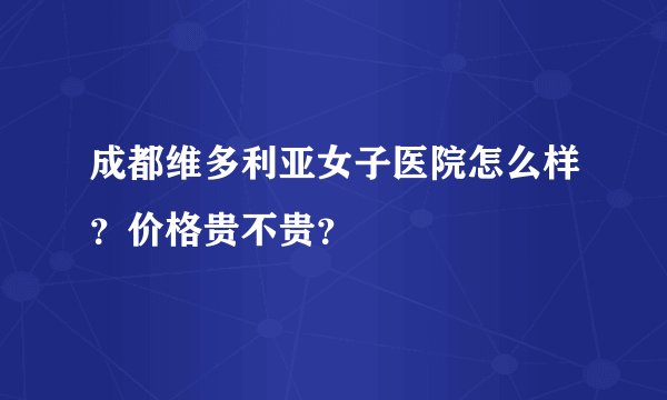 成都维多利亚女子医院怎么样？价格贵不贵？