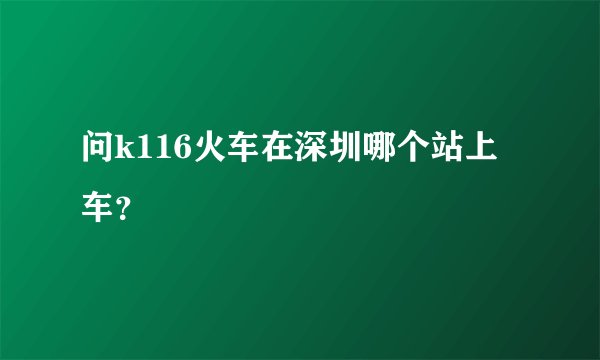问k116火车在深圳哪个站上车？