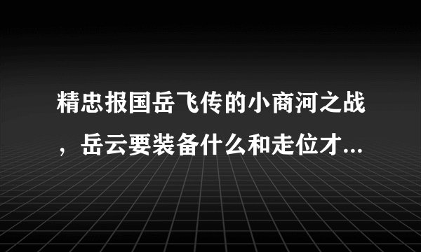 精忠报国岳飞传的小商河之战，岳云要装备什么和走位才能吸引河西的那些的弓兵