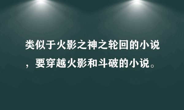类似于火影之神之轮回的小说，要穿越火影和斗破的小说。