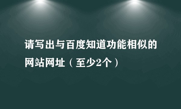 请写出与百度知道功能相似的网站网址（至少2个）