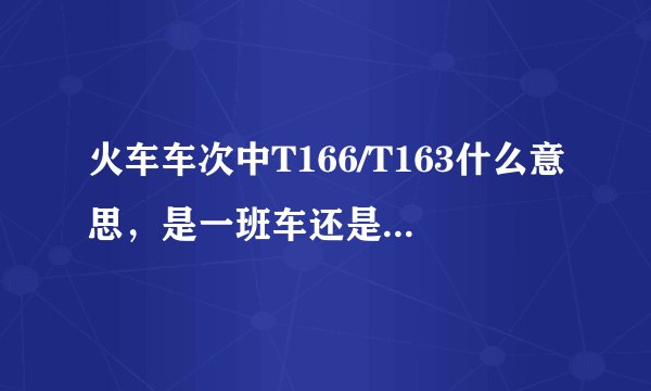 火车车次中T166/T163什么意思，是一班车还是两班还是其他？