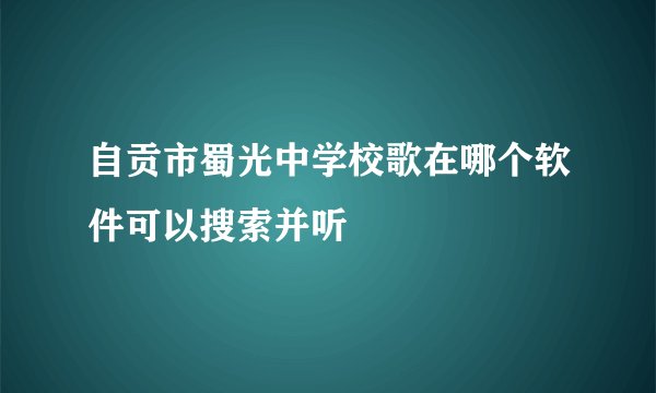 自贡市蜀光中学校歌在哪个软件可以搜索并听