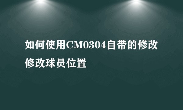 如何使用CM0304自带的修改修改球员位置