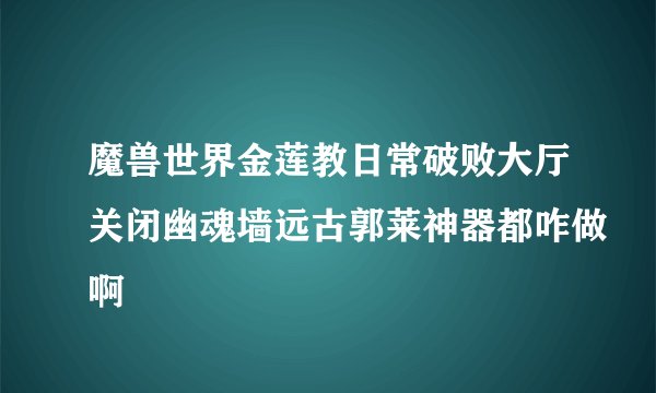 魔兽世界金莲教日常破败大厅关闭幽魂墙远古郭莱神器都咋做啊