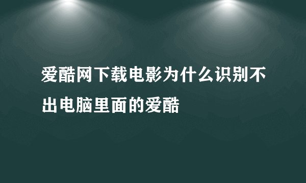 爱酷网下载电影为什么识别不出电脑里面的爱酷
