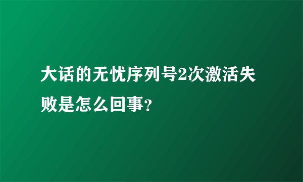 大话的无忧序列号2次激活失败是怎么回事？