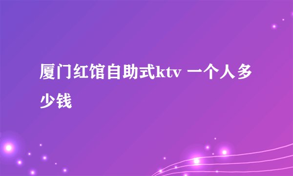 厦门红馆自助式ktv 一个人多少钱