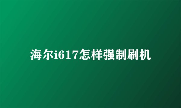 海尔i617怎样强制刷机