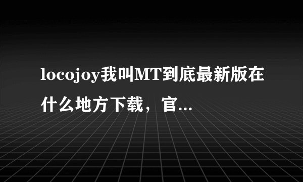 locojoy我叫MT到底最新版在什么地方下载，官网下的都是旧版