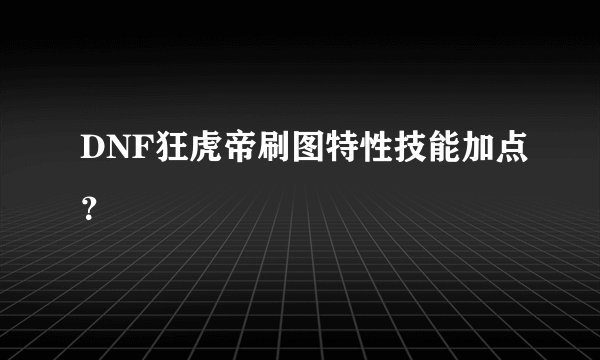 DNF狂虎帝刷图特性技能加点？