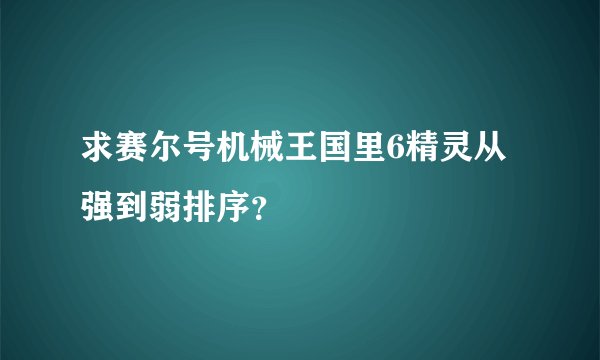 求赛尔号机械王国里6精灵从强到弱排序？