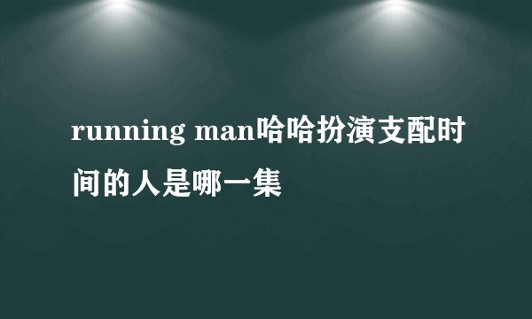 running man哈哈扮演支配时间的人是哪一集