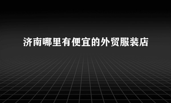 济南哪里有便宜的外贸服装店