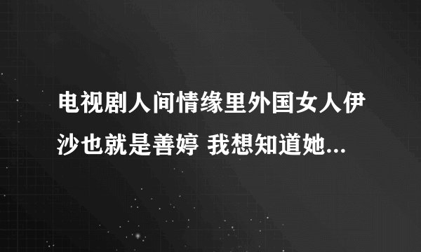 电视剧人间情缘里外国女人伊沙也就是善婷 我想知道她的个人资料演过些什么 几岁啊 等等