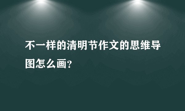 不一样的清明节作文的思维导图怎么画？