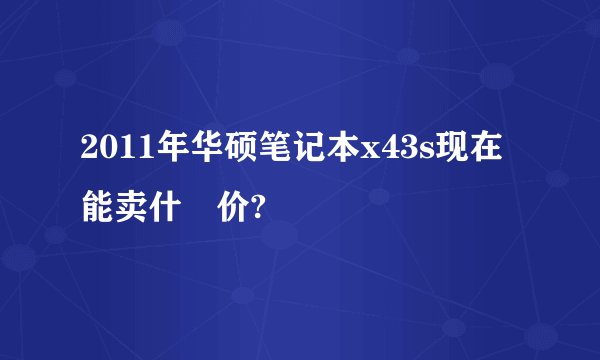 2011年华硕笔记本x43s现在能卖什麼价?