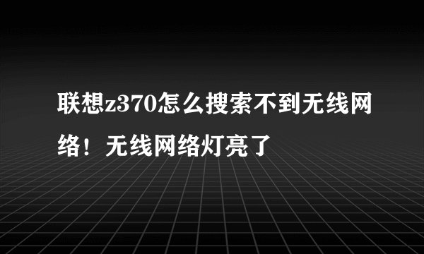 联想z370怎么搜索不到无线网络！无线网络灯亮了