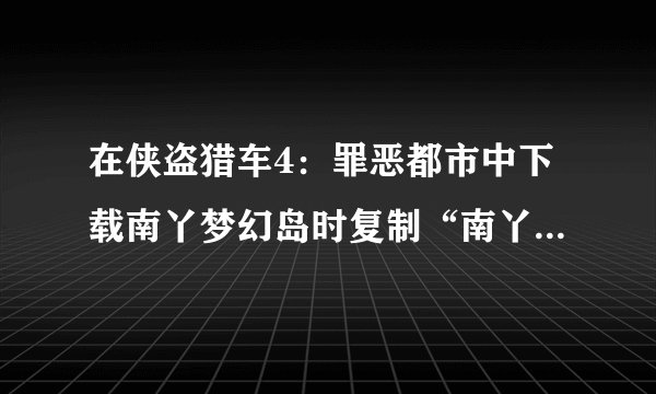 在侠盗猎车4：罪恶都市中下载南丫梦幻岛时复制“南丫梦幻岛”整个目录到游戏的安装目录是什么意思丫？
