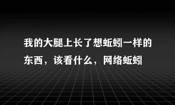 我的大腿上长了想蚯蚓一样的东西，该看什么，网络蚯蚓