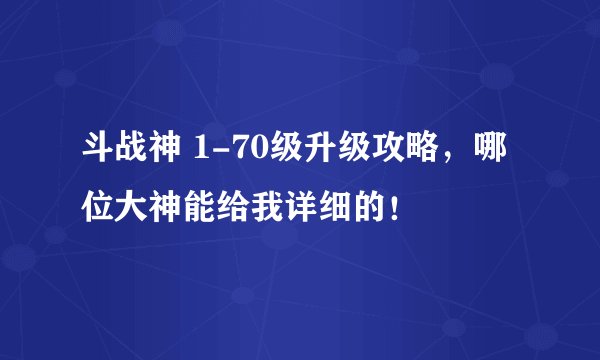 斗战神 1-70级升级攻略，哪位大神能给我详细的！