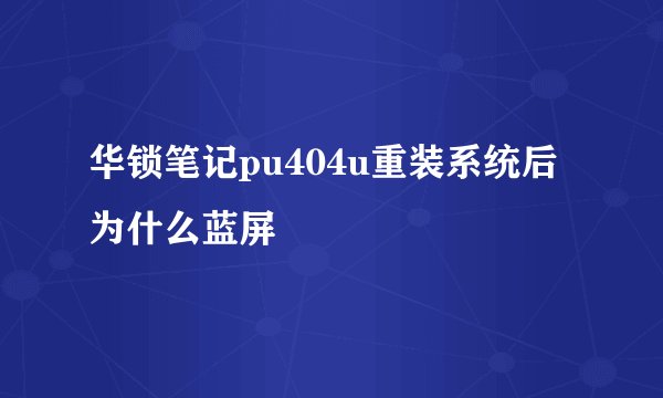 华锁笔记pu404u重装系统后为什么蓝屏