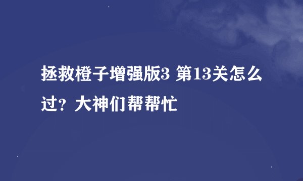 拯救橙子增强版3 第13关怎么过？大神们帮帮忙